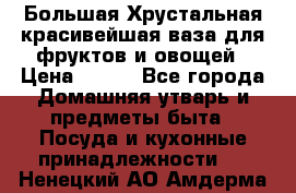 Большая Хрустальная красивейшая ваза для фруктов и овощей › Цена ­ 900 - Все города Домашняя утварь и предметы быта » Посуда и кухонные принадлежности   . Ненецкий АО,Амдерма пгт